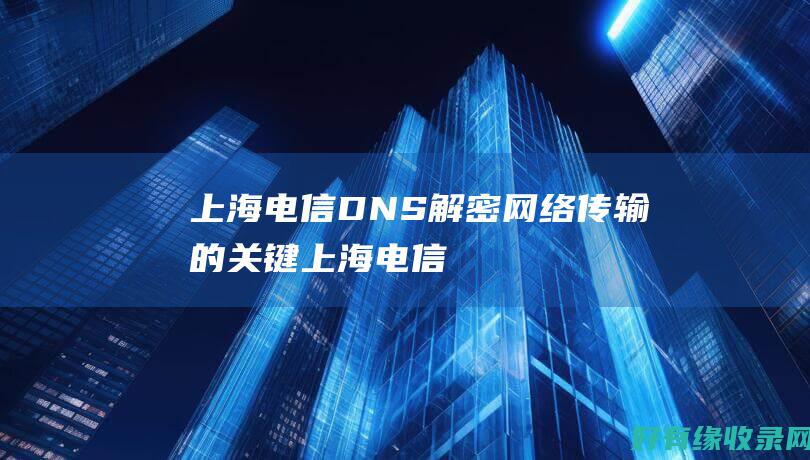 上海电信DNS：解密网络传输的关键 (上海电信dns地址)