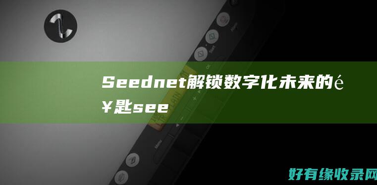 Seednet：解锁数字化未来的钥匙 (seed能力)