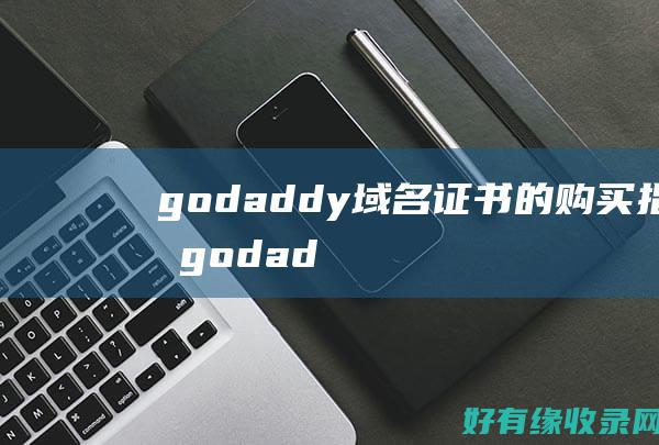 godaddy域名证书的购买指南 (godaddy网站打不开)