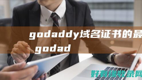 godaddy域名证书的最佳实践 (godaddy网站打不开)