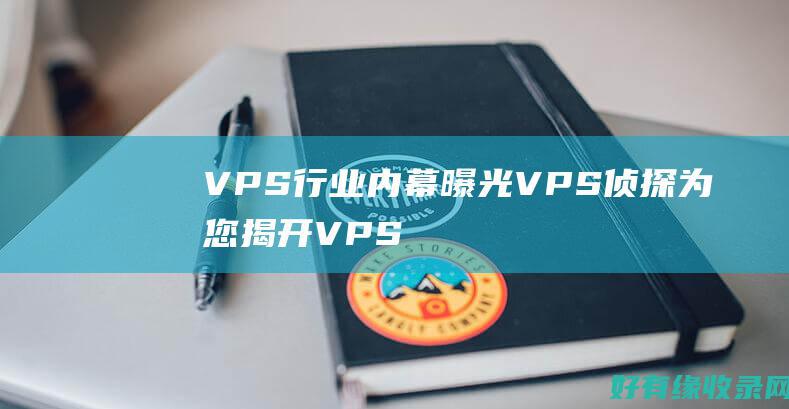 VPS行业内幕曝光：VPS侦探为您揭开VPS的面纱！ (vps都有哪些)