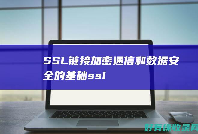 SSL链接：加密通信和数据安全的基础 (ssl链接出错)