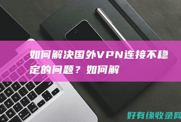如何解决国外VPN连接不稳定的问题？ (如何解决国外卡脖子问题)