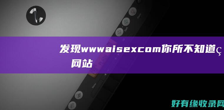 发现www aisex com：你所不知道的网站