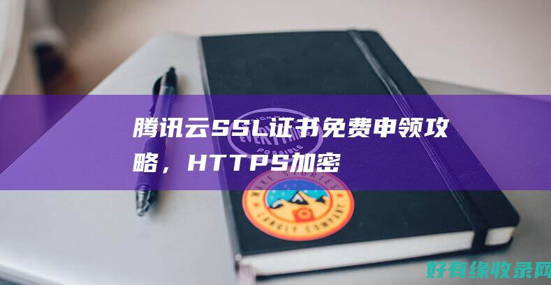 腾讯云SSL证书免费申领攻略，HTTPS加密信息有保障 (腾讯云ssl免费证书)