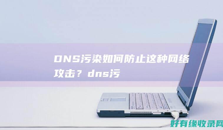 DNS污染：如何防止这种网络攻击？ (dns污染是什么意思)