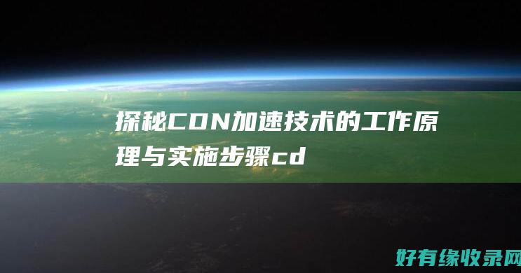 探秘CDN加速技术的工作原理与实施步骤 (cdn做啥 加速)