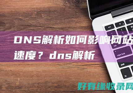 DNS解析如何影响网站访问速度？ (dns解析如何添加)