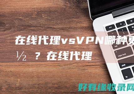 在线代理 vs VPN：哪种更适合你？ (在线代理ip网站)