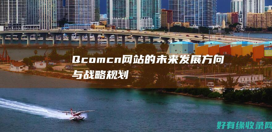 Q.com.cn网站的未来发展方向与战略规划 (qcom什么意思)
