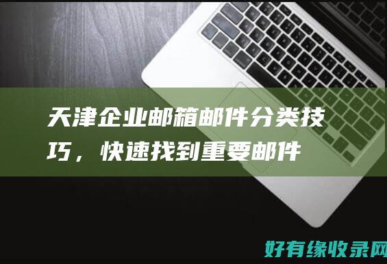 天津企业邮箱邮件分类技巧，快速找到重要邮件 (天津企业邮箱官网)
