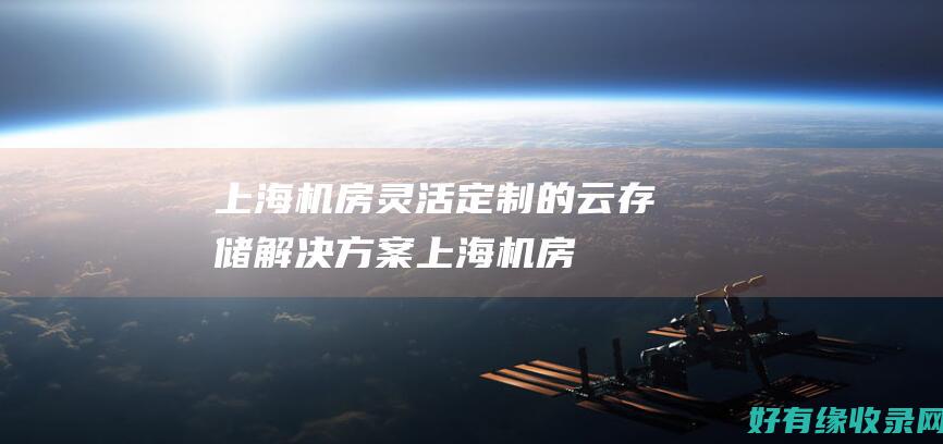 上海机房：灵活定制的云存储解决方案 (上海机房公司)