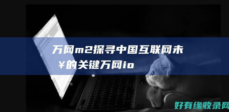 万网m2：探寻中国互联网未来的关键 (万网iot)