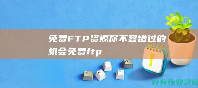 免费FTP资源：你不容错过的机会 (免费ftp server软件)