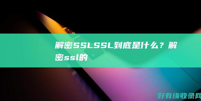 解密SSL：SSL到底是什么？ (解密ssl的抓包软件)