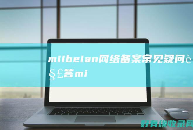 miibeian - 网络备案常见疑问解答 (miibeian.gov.cn)