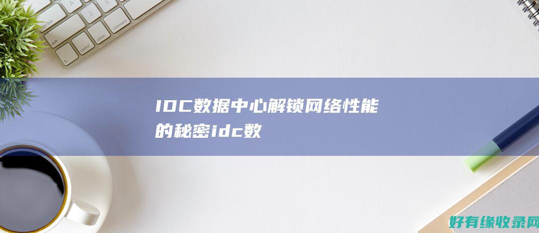 IDC数据中心解锁网络性能的秘密idc数