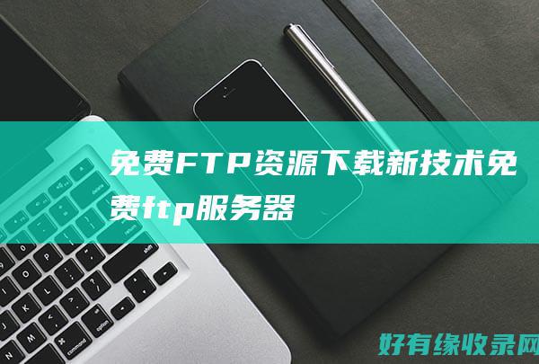 免费FTP资源：下载新技术 (免费ftp服务器)