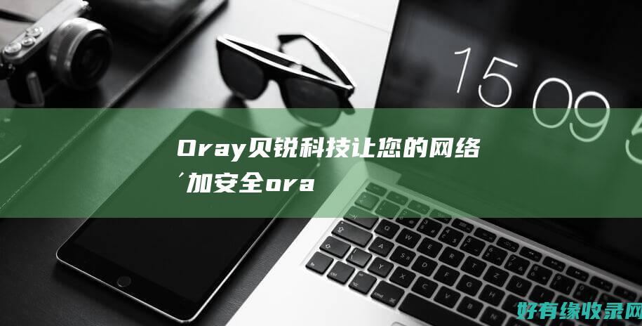 Oray贝锐科技：让您的网络更加安全 (oray贝锐工作怎么样)