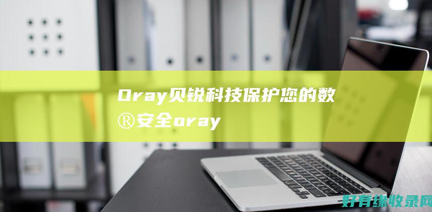 Oray贝锐科技：保护您的数据安全 (oray贝锐工作怎么样)