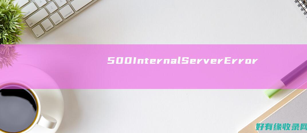 500 Internal Server Error：有效应对和解决的策略指南 (500internal server error解决方法)