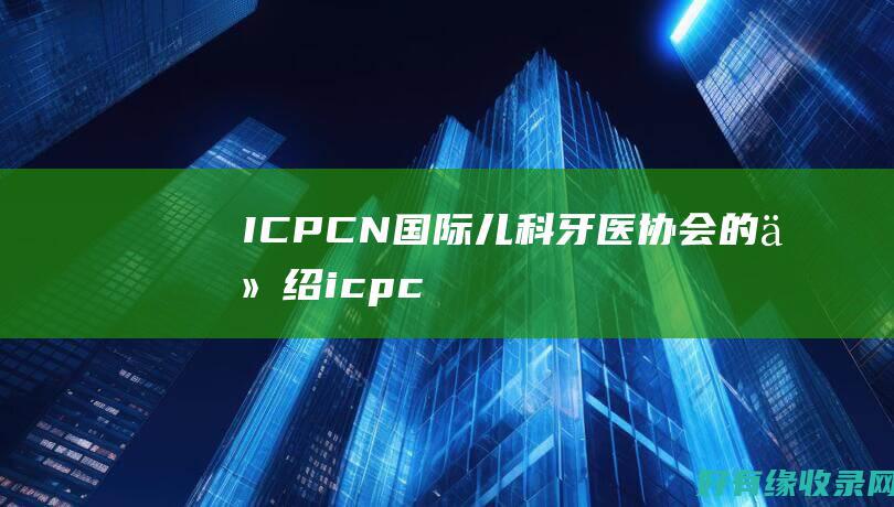 ICPCN：国际儿科牙医协会的介绍 (icpc女生赛)