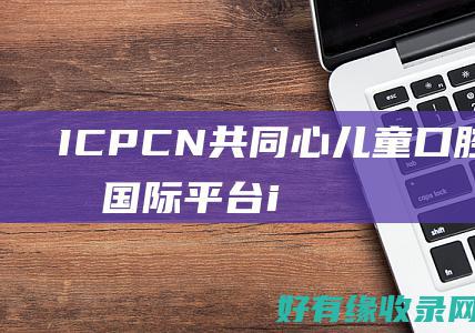 ICPCN：共同心儿童口腔问题的国际平台 (icpc女生赛)