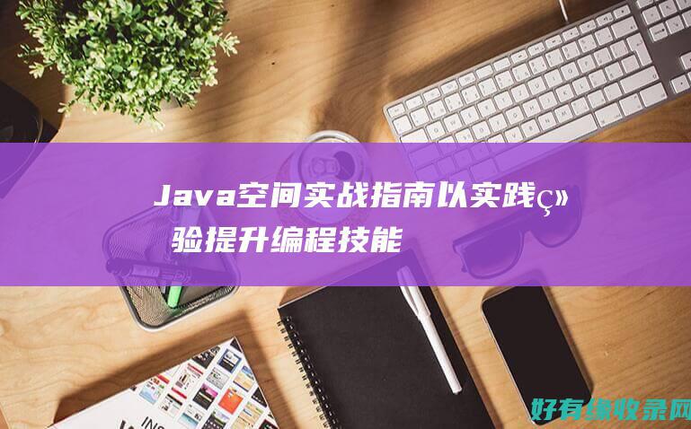 Java空间实战指南：以实践经验提升编程技能 (Java空间坐标计算库)