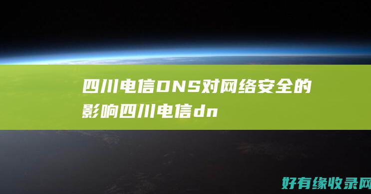 四川电信DNS对网络安全的影响 (四川电信dns地址哪个最快)