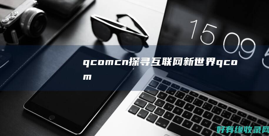 q.com.cn：探寻互联网新世界 (qcom什么意思)