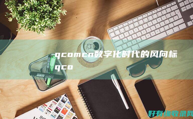 q.com.cn：数字化时代的风向标 (qcom什么意思)