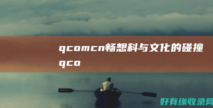 q.com.cn：畅想科与文化的碰撞 (qcom什么意思)