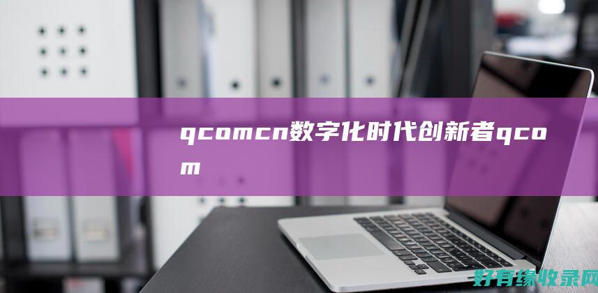 q.com.cn：数字化时代创新者 (qcom什么意思)