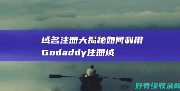 域名注册大揭秘：如何利用Godaddy注册域名 (域名注册∫godaddy)