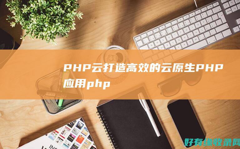 PHP云：打造高效的云原生PHP应用 (php云打印机图片打印)