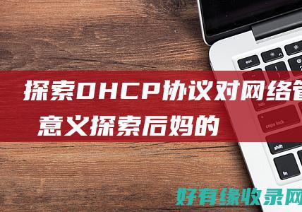 探索DHCP协议对网络管理的意义 (探索后妈的桃花源作文)