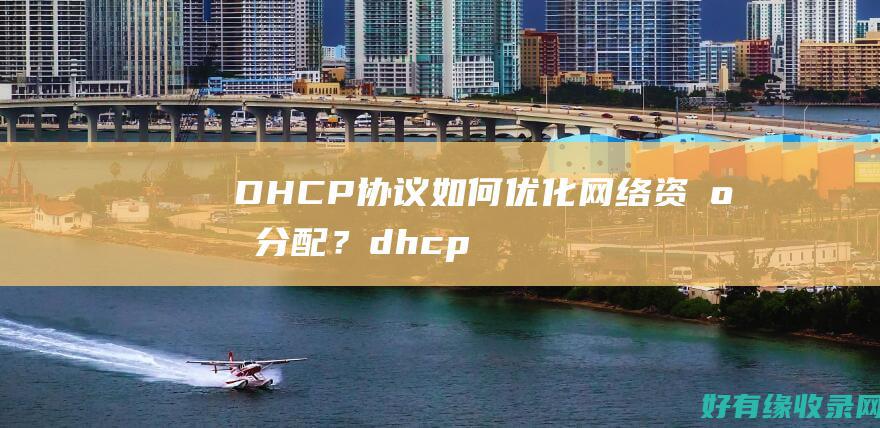 DHCP协议如何优化网络资源分配？ (dhcp协议报文类型有哪几种)