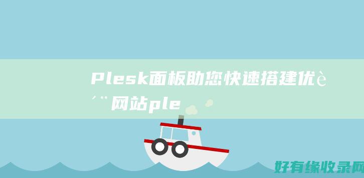 Plesk面板：助您快速搭建优质网站 (plesk面板破解版)
