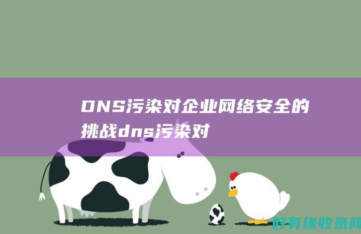 DNS污染对企业网络安全的挑战 (dns污染对手机有什么影响)