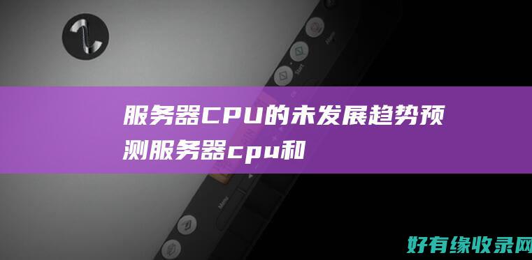 服务器CPU的未发展趋势预测 (服务器cpu和普通cpu的区别)