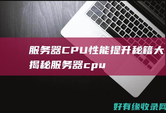 服务器CPU性能提升秘籍大揭秘 (服务器cpu和普通cpu的区别)