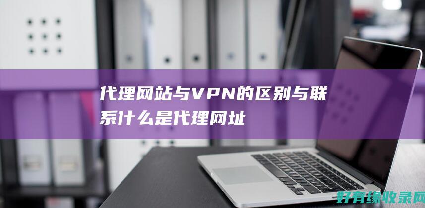 代理网站与VPN的区别与联系什么是代理网址