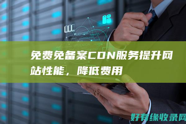免费免备案CDN服务：提升网站性能，降低费用 (免费免备案cdn加速推荐)