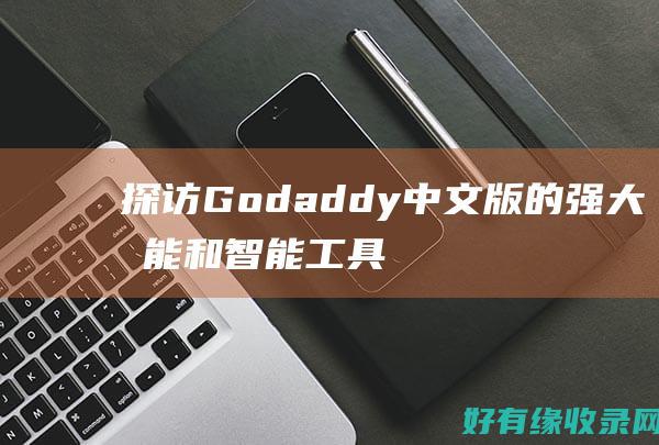 探访Godaddy中文版的强大功能和智能工具 (探访工作的意义)