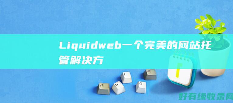 Liquidweb：一个完美的网站托管解决方案吗？ (liquid视网膜显示屏)