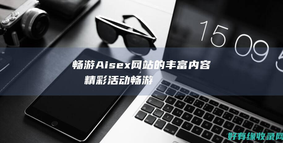 畅游Aisex网站的丰富内容和精彩活动 (畅游AI世界探秘未来城)