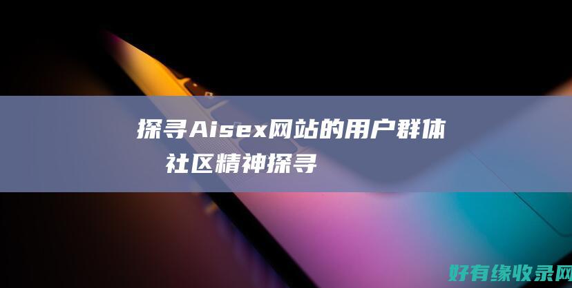 探寻Aisex网站的用户群体和社区精神 (探寻ai创新之路)