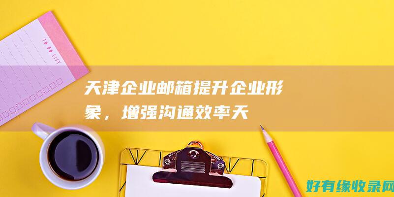 天津企业邮箱：提升企业形象，增强沟通效率 (天津企业邮箱官网)