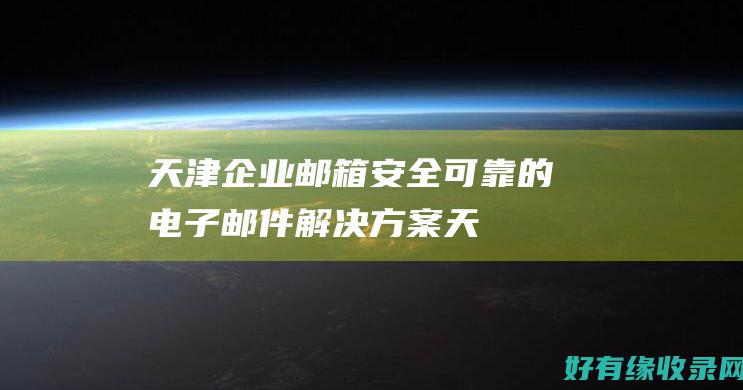 天津企业邮箱：安全可靠的电子邮件解决方案 (天津企业邮箱官网)