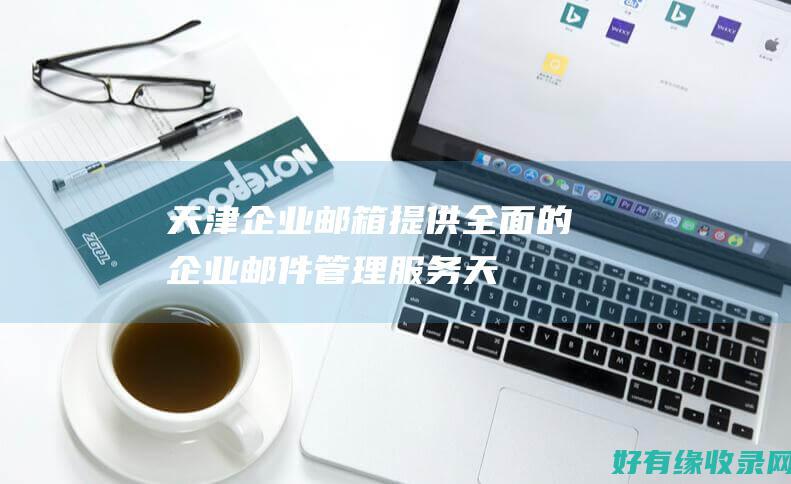 天津企业邮箱提供全面的企业邮件管理服务天